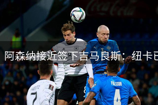 阿森纳接近签下吉马良斯：纽卡已松口，球员只待体检