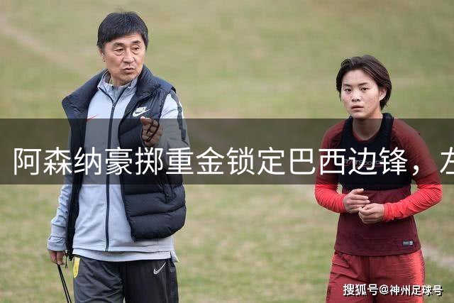 阿森纳豪掷重金锁定巴西边锋，左路即将迎来革命性升级？